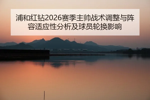 浦和红钻2026赛季主帅战术调整与阵容适应性分析及球员轮换影响