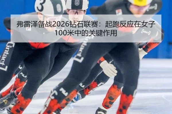 弗雷泽备战2026钻石联赛：起跑反应在女子100米中的关键作用